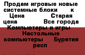 Продам игровые новые системные блоки 25-95к › Цена ­ 25 000 › Старая цена ­ 27 000 - Все города Компьютеры и игры » Настольные компьютеры   . Бурятия респ.